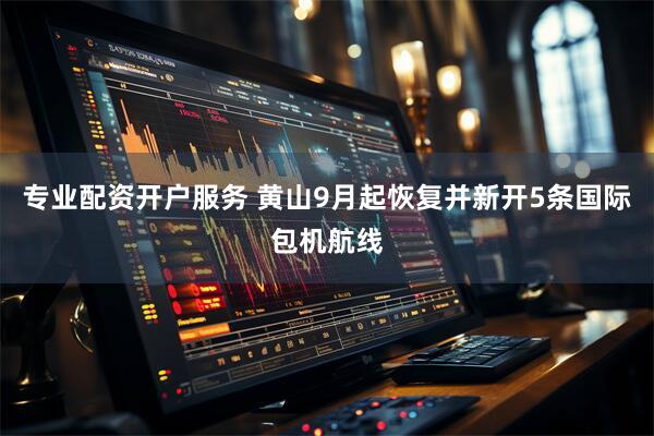 专业配资开户服务 黄山9月起恢复并新开5条国际包机航线