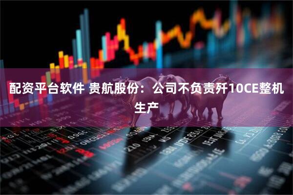 配资平台软件 贵航股份：公司不负责歼10CE整机生产