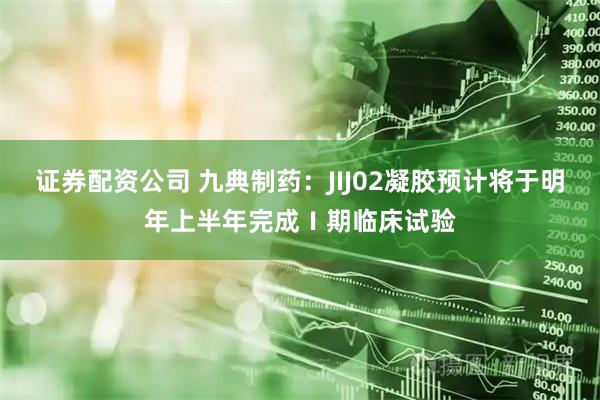 证券配资公司 九典制药：JIJ02凝胶预计将于明年上半年完成Ⅰ期临床试验