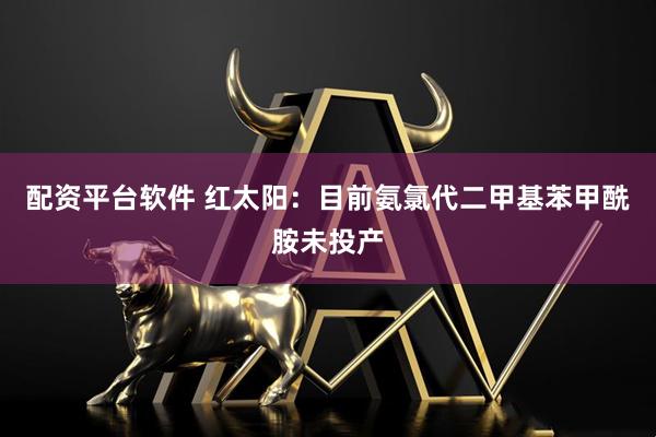 配资平台软件 红太阳：目前氨氯代二甲基苯甲酰胺未投产