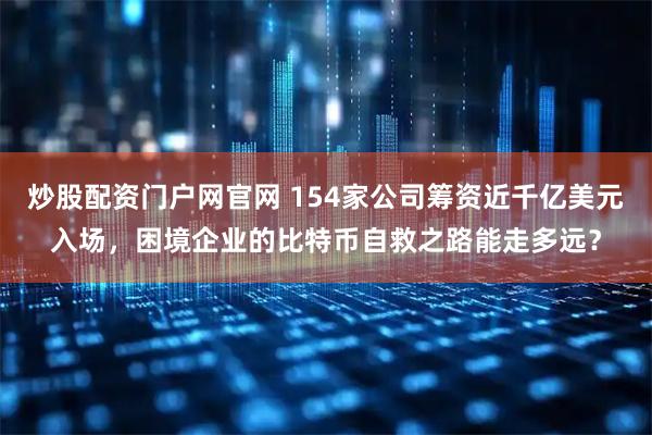 炒股配资门户网官网 154家公司筹资近千亿美元入场，困境企业的比特币自救之路能走多远？