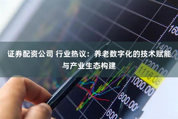 证券配资公司 行业热议：养老数字化的技术赋能与产业生态构建