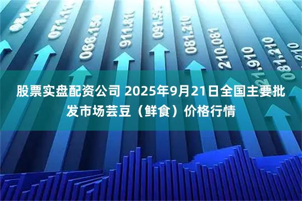 股票实盘配资公司 2025年9月21日全国主要批发市场芸豆（鲜食）价格行情