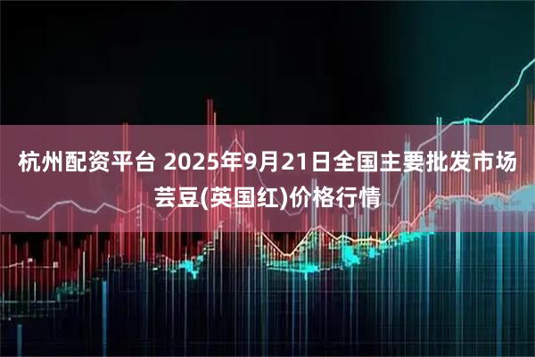 杭州配资平台 2025年9月21日全国主要批发市场芸豆(英国红)价格行情